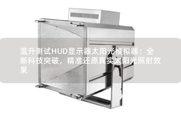 溫升測試HUD顯示器太陽光模擬器：全新科技突破，精準(zhǔn)還原真實(shí)太陽光照射效果