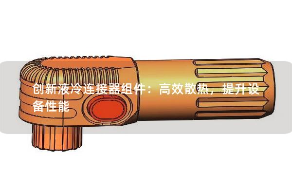 創(chuàng)新液冷連接器組件：高效散熱，提升設(shè)備性能